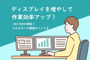 ディスプレイを増やして作業効率アップ!1日15分の時短とマルチモニタ環境のつくり方