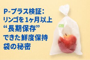 P-プラス検証：リンゴを1ヶ月以上「長期保存」できた鮮度保持袋の秘密
