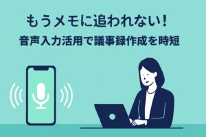 もうメモに追われない！ 音声入力活用で会議後の議事録作成を時短