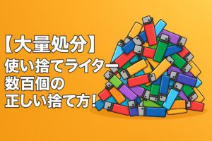 【大量処分】使い捨てライター数百個の正しい捨て方！ガス抜き不要の裏ワザと業者活用術