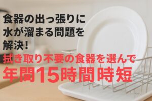 食器の出っ張りに水が溜まる問題を解決！ 拭き取り不要の食器を選んで年間15時間時短