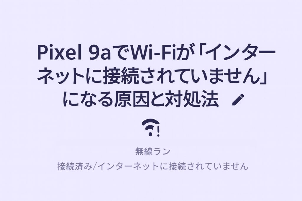 Pixel 9aでWi-Fiが「インターネットに接続されていません」になる原因と対処法