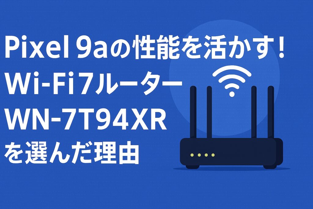 Pixel 9aの性能を活かす！Wi-Fi 7ルーター WN-7T94XR を選んだ理由