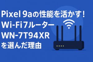 Pixel 9aの性能を活かす！Wi-Fi 7ルーター WN-7T94XR を選んだ理由