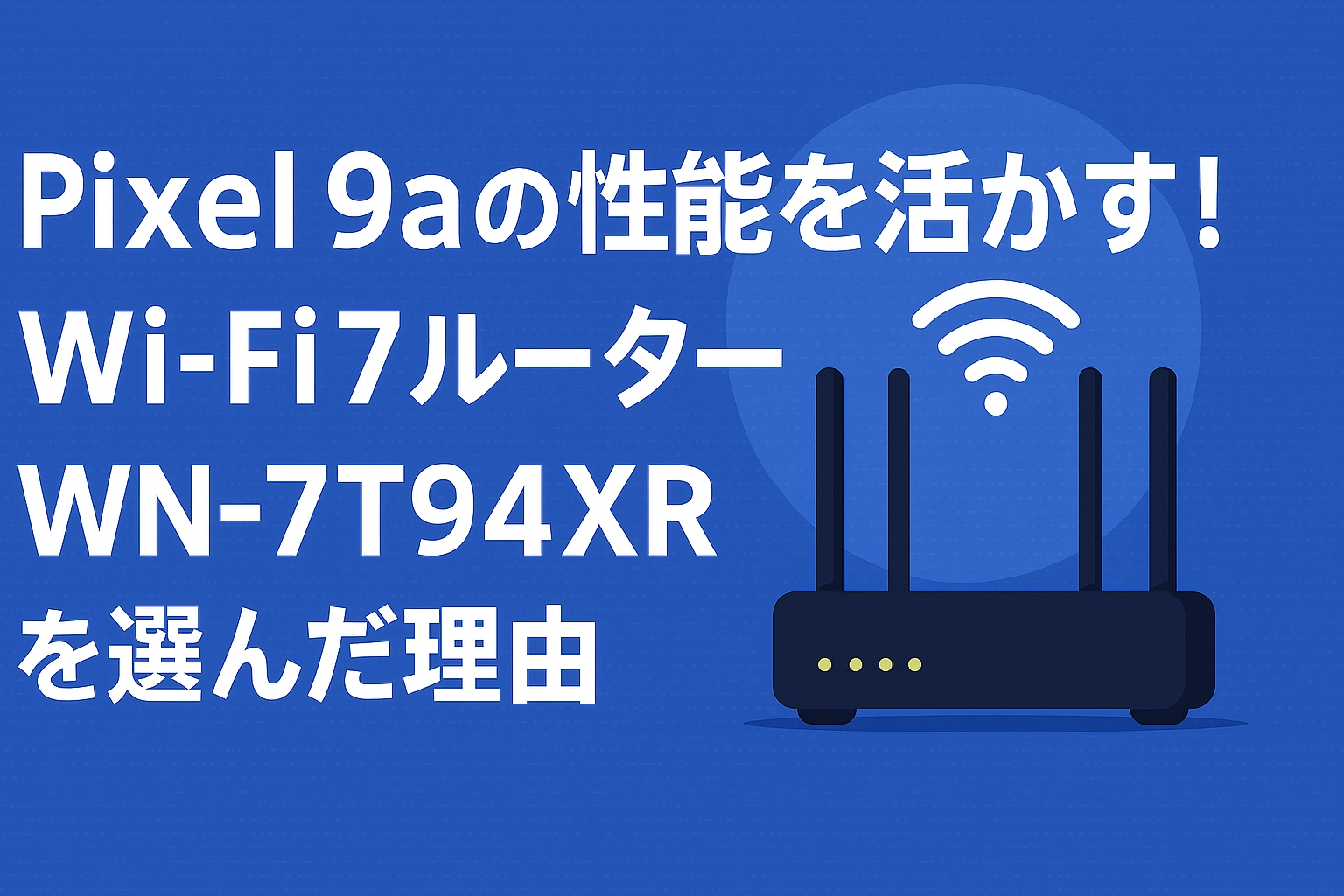 Pixel 9aの性能を活かす！Wi-Fi 7ルーター WN-7T94XR を選んだ理由