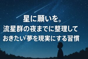 星に願いを。流星群の夜までに整理しておきたい「夢を現実にする」習慣