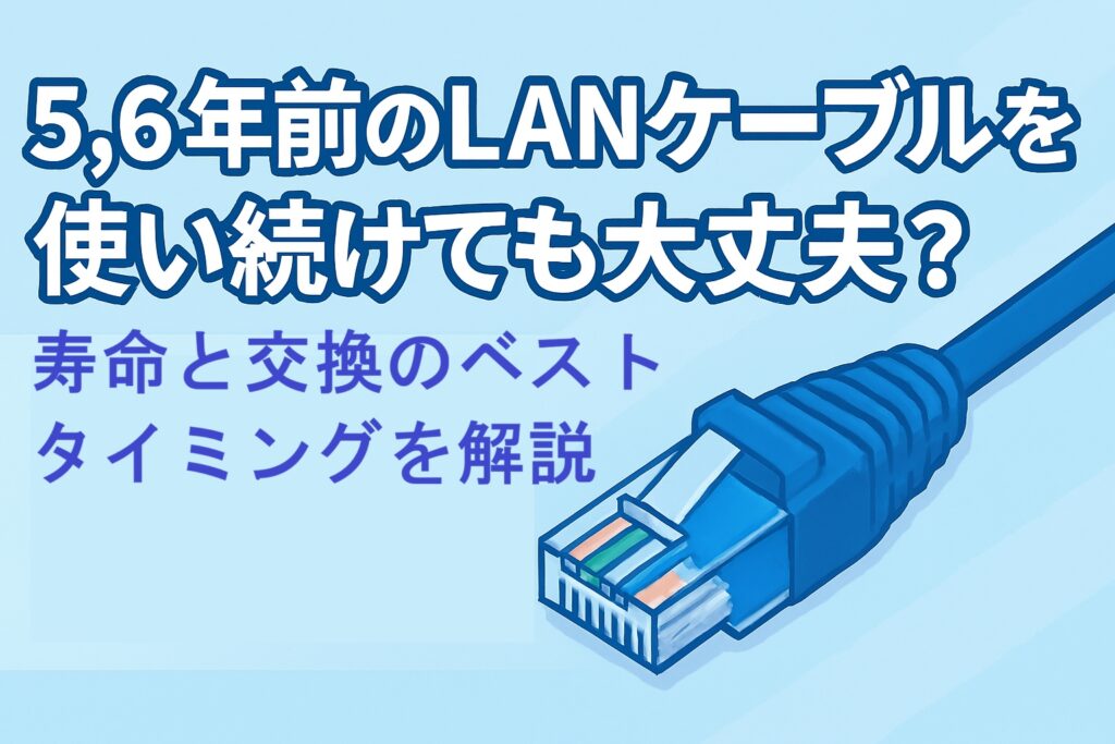 5、6年前のLANケーブルを使い続けても大丈夫？寿命と交換のベストタイミングを解説