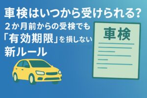車検はいつから受けられる？2か月前からの受検でも「有効期限」を損しない新ルール