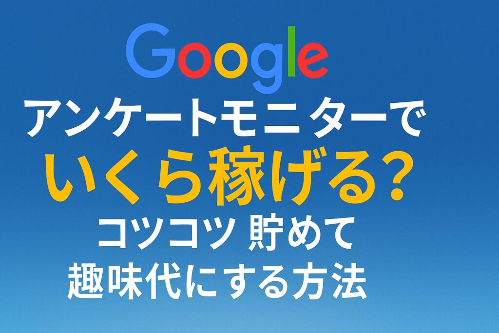 Googleアンケートモニターでいくら稼げる？コツコツ貯めて趣味代にする方法
