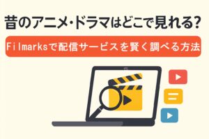昔のアニメ・ドラマはどこで見れる？Filmarks（フィルマークス）で配信サービスを賢く調べる方法