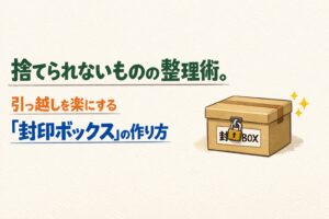 捨てられないものの整理術。引っ越しを楽にする『封印ボックス』の作り方