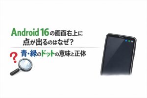 Android 16の画面右上に点が出るのはなぜ？青・緑のドットの意味と正体