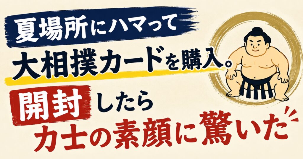 夏場所にハマって大相撲カードを購入。開封したら力士の素顔に驚いた