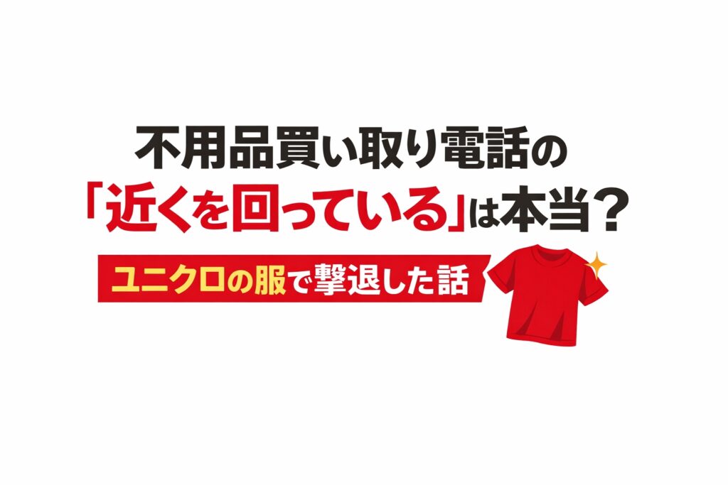 不用品買い取り電話の「近くを回っている」は本当？ユニクロの服で撃退した話