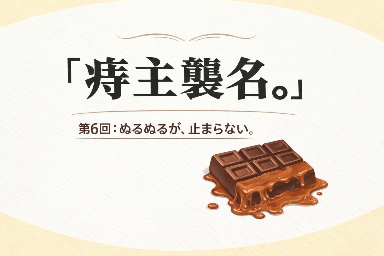 『痔主襲名。』 第6回：ぬるぬるが、止まらない。