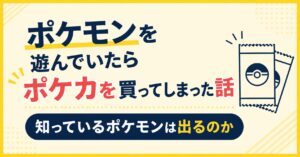 ポケモンを遊んでいたらポケカを買ってしまった話｜知っているポケモンは出るのか