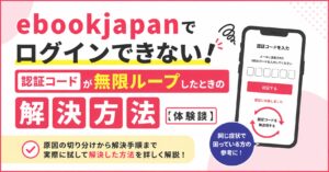 ebookjapanでログインできない！認証コードが無限ループしたときの解決方法【体験談】