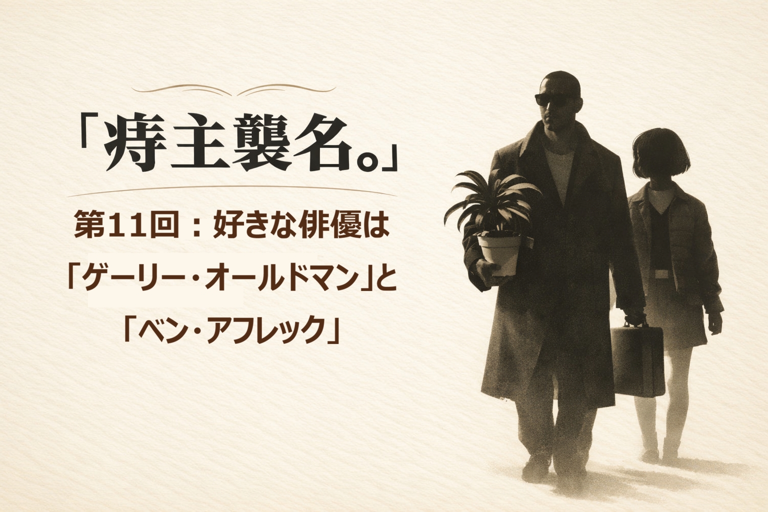 『痔主襲名。』 第11回:好きな俳優は「ゲーリー・オールドマン」と「ベン・アフレック」