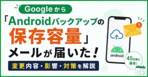 Googleから「Androidバックアップの保存容量」メールが届いた！変更内容・影響・対策を解説