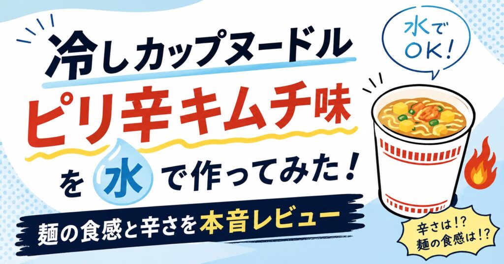 冷しカップヌードル ピリ辛キムチ味を水で作ってみた！麺の食感と辛さを本音レビュー