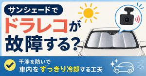 サンシェードでドラレコが故障する？干渉を防いで車内をすっきり冷却する工夫
