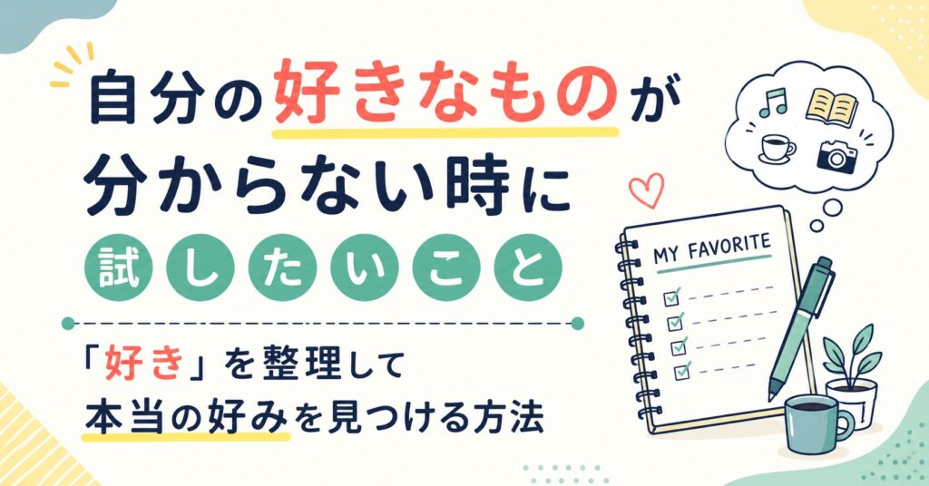 自分の好きなものが分からない時に試したいこと｜「好き」を整理して本当の好みを見つける方法