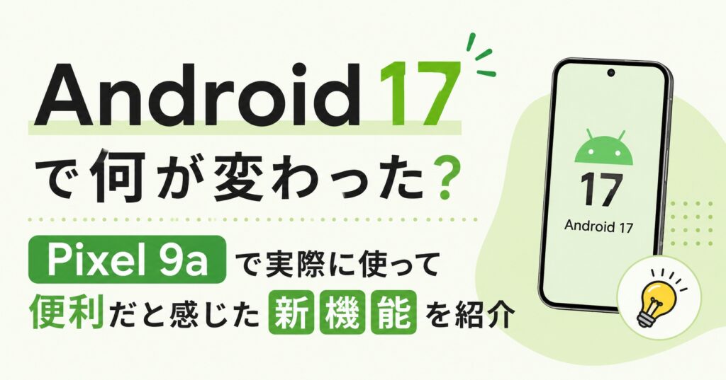 Android 17で何が変わった？Pixel 9aで実際に使って便利だと感じた新機能を紹介