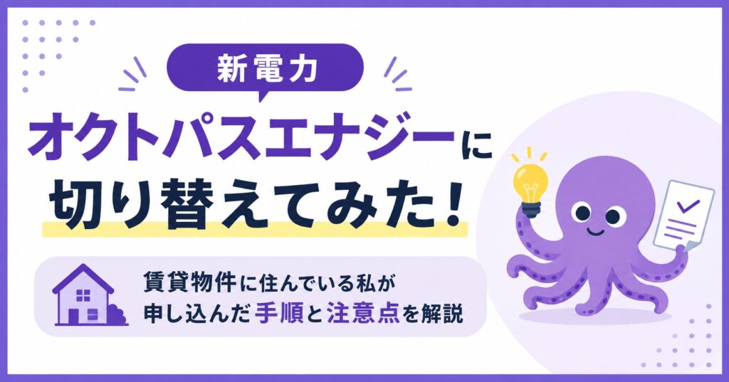 新電力オクトパスエナジーに切り替えてみた！賃貸物件に住んでいる私が申し込んだ手順と注意点を解説