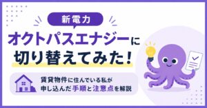 新電力オクトパスエナジーに切り替えてみた！賃貸物件に住んでいる私が申し込んだ手順と注意点を解説