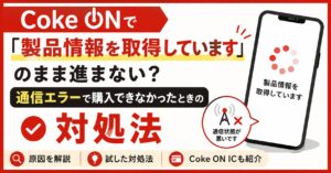 Coke ONで「製品情報を取得しています」のまま進まない？通信エラーで購入できなかったときの対処法