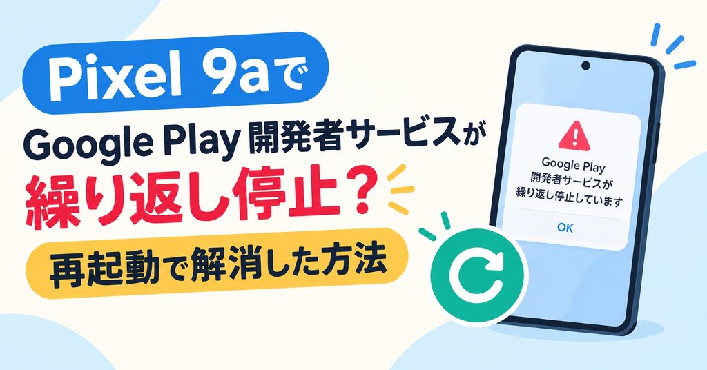 Pixel 9aでGoogle Play 開発者サービスが繰り返し停止？再起動で解消した方法